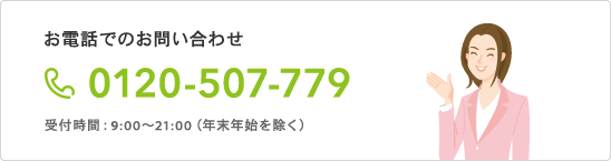 お電話でのお問い合わせ 0120-507-779 受付時間:9:00〜21:00(年末年始を除く)