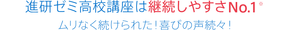 進研ゼミ高校講座は継続しやすさNo.1※ ムリなく続けられた!喜びの声続々!