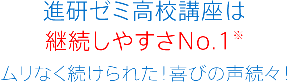 進研ゼミ高校講座は継続しやすさNo.1※ ムリなく続けられた!喜びの声続々!
