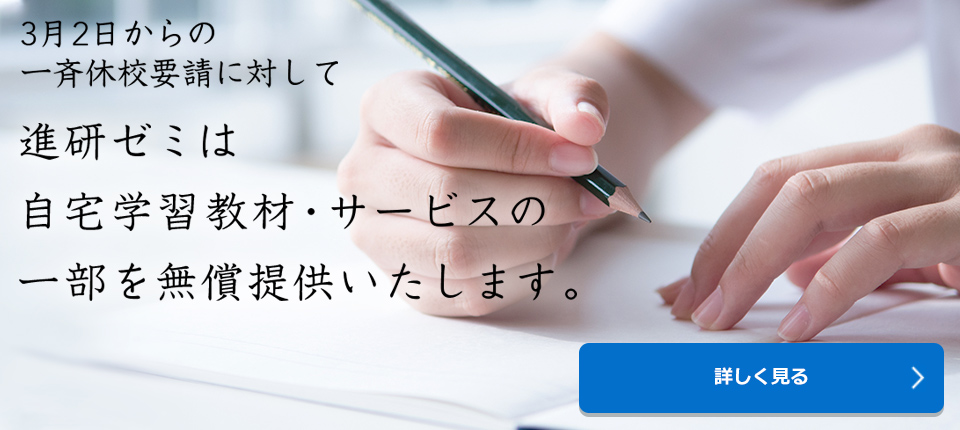 3月2日からの一斉休校要請に対して 進研ゼミは自宅学習教材・サービスの一部を無償提供いたします。 詳しく見る
