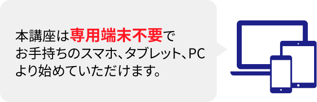 本講座は専用端末不要でお手持ちのスマホ、タブレット、PCより始めていただけます。
