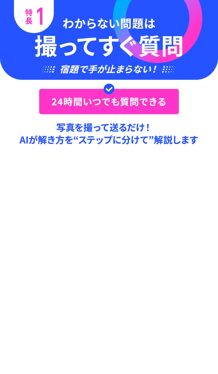 特長1 わからない問題は撮ってすぐ質問 24時間いつでも質問できる 写真を撮って送るだけ！AIが解き方をステップに分けて解説します