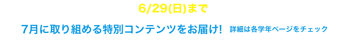 さらに！6/29(日)までの入会で7月に取り組める特別コンテンツをお届け！詳細は各学年ページをチェック