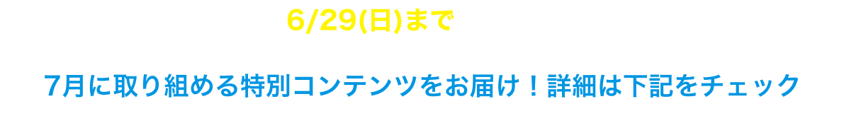 6/29(日)までの入会で7月に取り組める特別コンテンツをお届け！詳細は下記をチェック＞