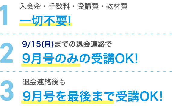 1 入会金・手数料・受講費・教材費 一切不要！ 2 8/15(金)までの退会連絡で8月号のみの受講OK！ 3 退会連絡後も8月号を最後まで受講OK！