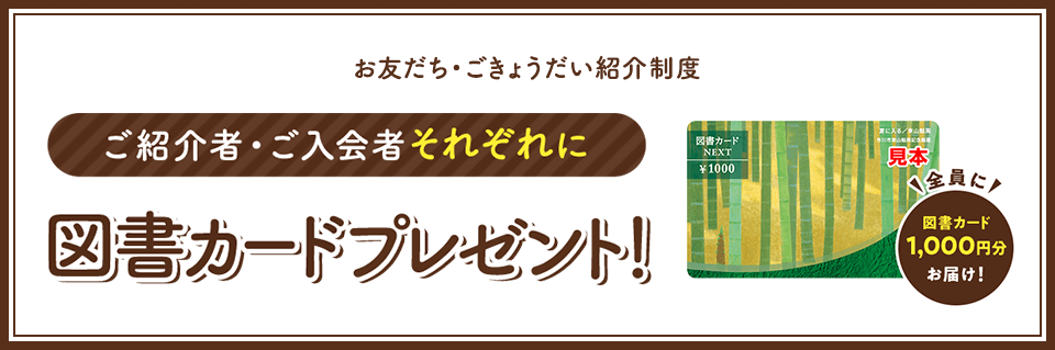 お友だち・ごきょうだい紹介制度 ご紹介者・ご入会者それぞれに図書カードプレゼント! 全員に図書カード1,000円分お届け!