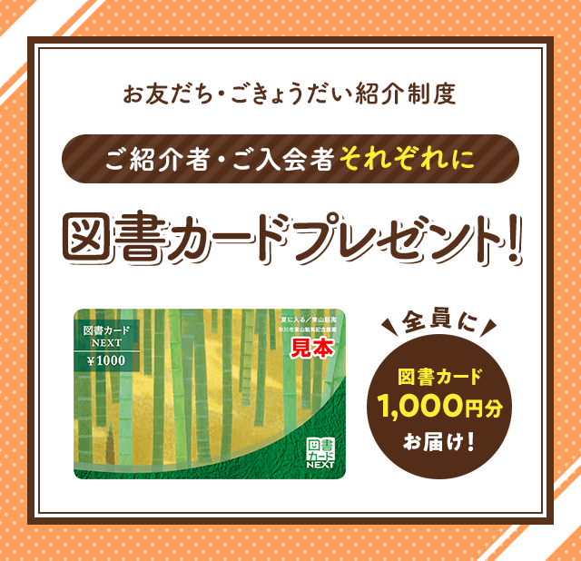 お友だち・ごきょうだい紹介制度 ご紹介者・ご入会者それぞれに図書カードプレゼント! 全員に図書カード1,000円分お届け!