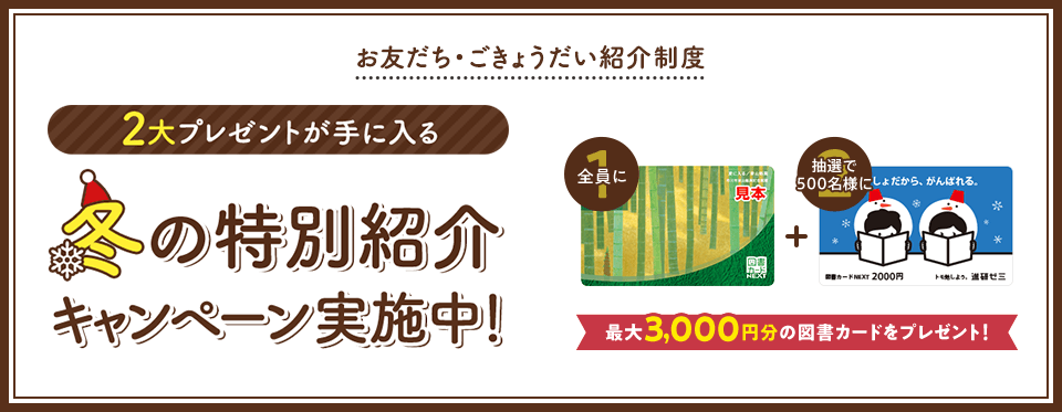 お友だち・ごきょうだい紹介制度 2大プレゼントが手に入る 夏の特別紹介キャンペーン実施中! 最大3,000円分の図書カードをプレゼント!