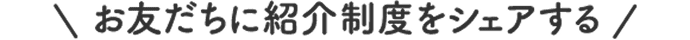 お友だちに紹介制度をシェアする
