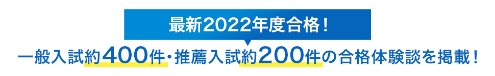 最新2022年度合格！ 一般入試約400件・推薦入試約200件の合格体験談を掲載！