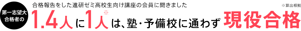 合格報告をした進研ゼミ高校生向けの会員に聞きました 第一志望大合格者の1.4人に1人※は、塾・予備校に通わず現役合格 ※算出根拠