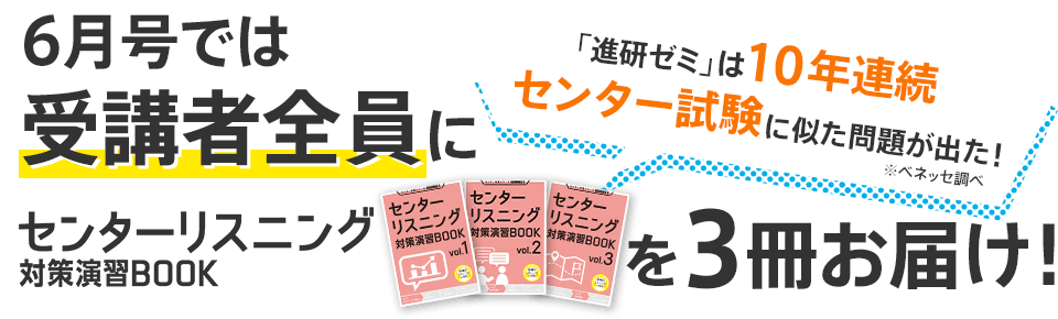 6月号では受講者全員にセンターリスニング対策演習BOOKを3冊お届け! 「進研ゼミ」は10年連続センター試験に似た問題が出た! ※ベネッセ調べ