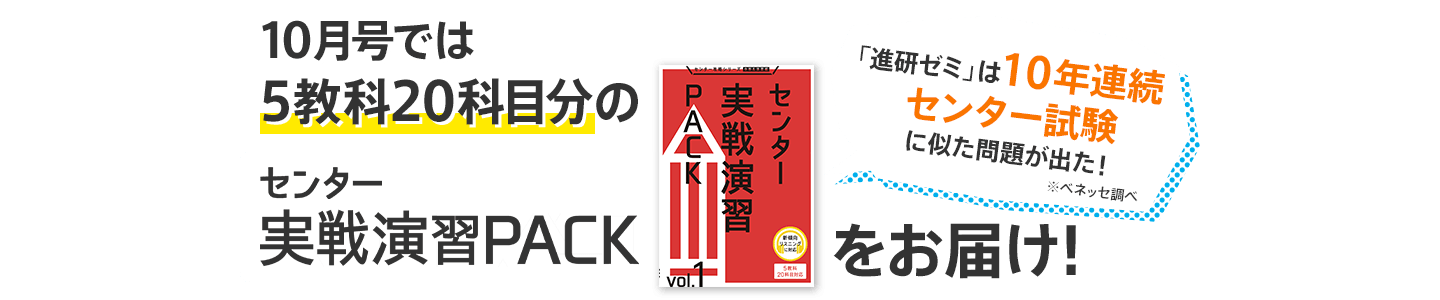 10月号では5教科20科目分のセンター実戦演習PACKをお届け! 「進研ゼミ」は10年連続センター試験に似た問題が出た! ※ベネッセ調べ