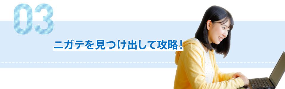 03 ニガテを見つけ出して攻略!