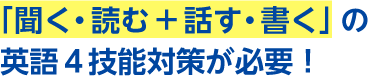 「聞く・読む+話す・書く」の英語4技能対策が必要!