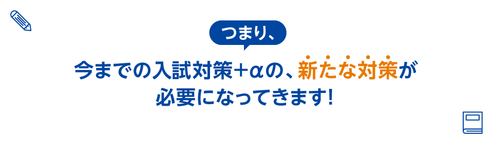 つまり、今までの入試対策+αの、新たな対策が必要になってきます!