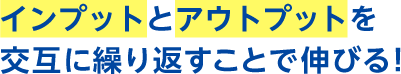 インプットとアウトプットを交互に繰り返すことで伸びる!
