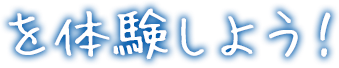 を体験しよう!