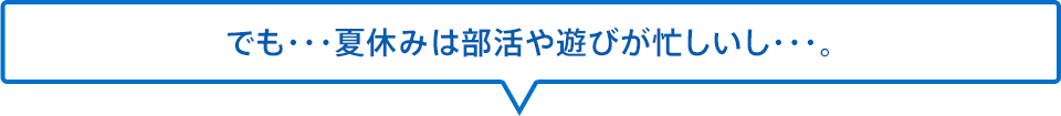 でも・・・夏休みは部活や遊びが忙しいし・・・。
