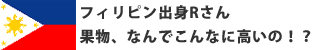 フィリピン出身Rさん 果物、なんでこんなに高いの!?