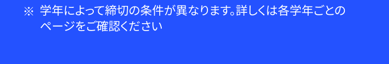 学年によって締切の条件が異なります。詳しくは各学年ごとのページをご確認ください