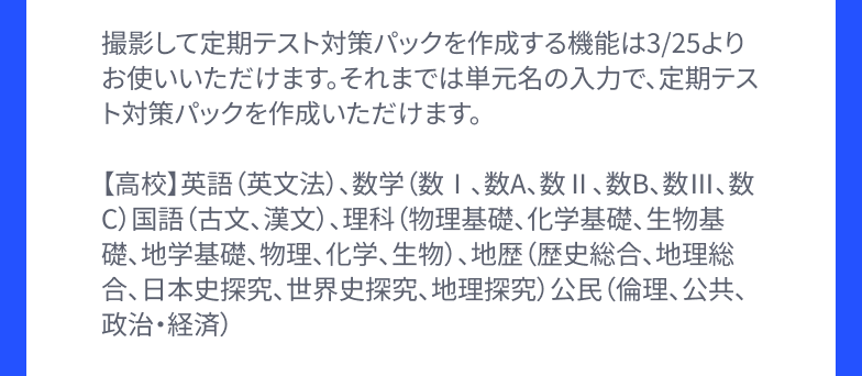撮影して定期テスト対策パックを作成する機能は3/25よりお使いいただけます。それまでは単元名の入力で、定期テスト対策パックを作成いただけます。