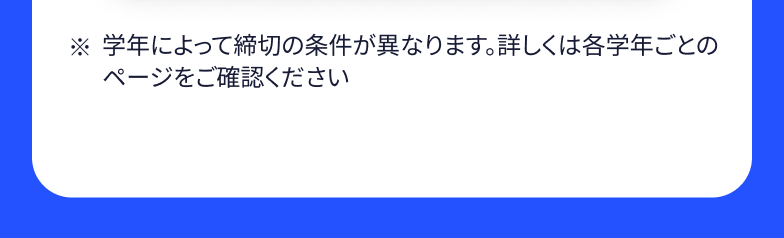 学年によって締切の条件が異なります。詳しくは各学年ごとのページをご確認ください