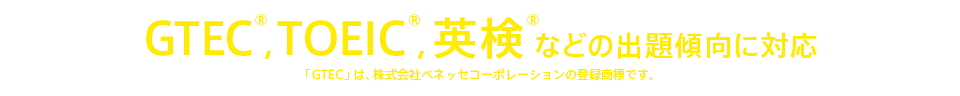 GTEC®、TOEIC®、英検®などの出題傾向に対応 「GTEC」は、株式会社ベネッセコーポレーションの登録商標です。