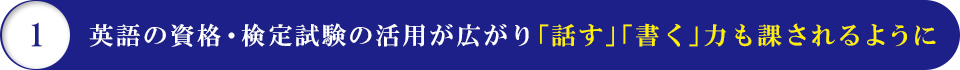 1 英語資格・検定試験の活用が広がり「話す」「書く」力も課されるように