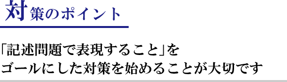 対策のポイント:「記述問題で表現すること」をゴールにした対策を始めることが大切です