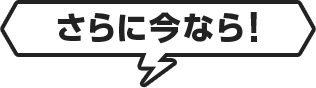 さらに今なら!