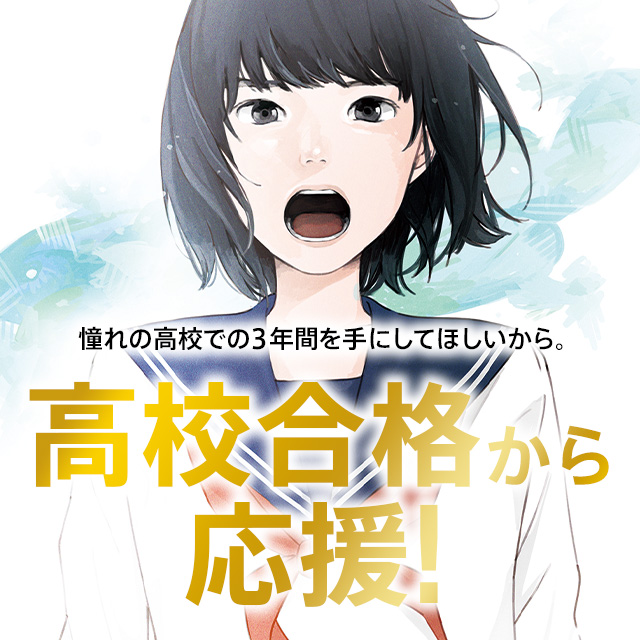 憧れの高校での3年間を手にしてほしいから。 志望校合格から応援!