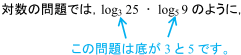 対数の問題では，log3 25 ･ log5 9のように，この問題は底が3と5です。