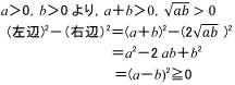 a＞0，b＞0より，a＋b＞0，√ab>0　(左辺)2−（右辺）2＝(a＋b)2−(2√ab　)2＝a2−2 ab＋b2＝(a−b)2≧0