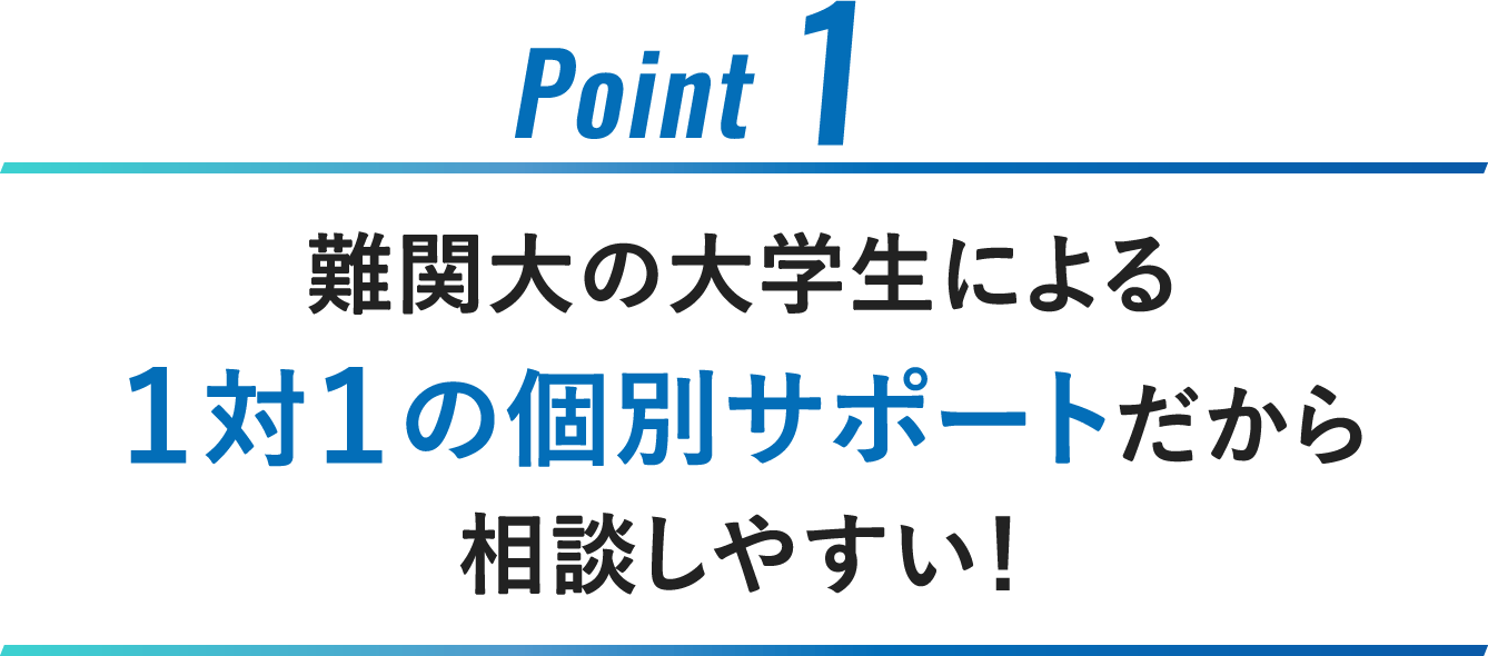 Point1：難関大の大学生による１対１の個別サポート?だから相談しやすい！
