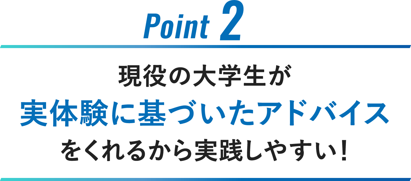 Point2：現役の大学生が実体験に基づいたアドバイスをくれるから実践しやすい！