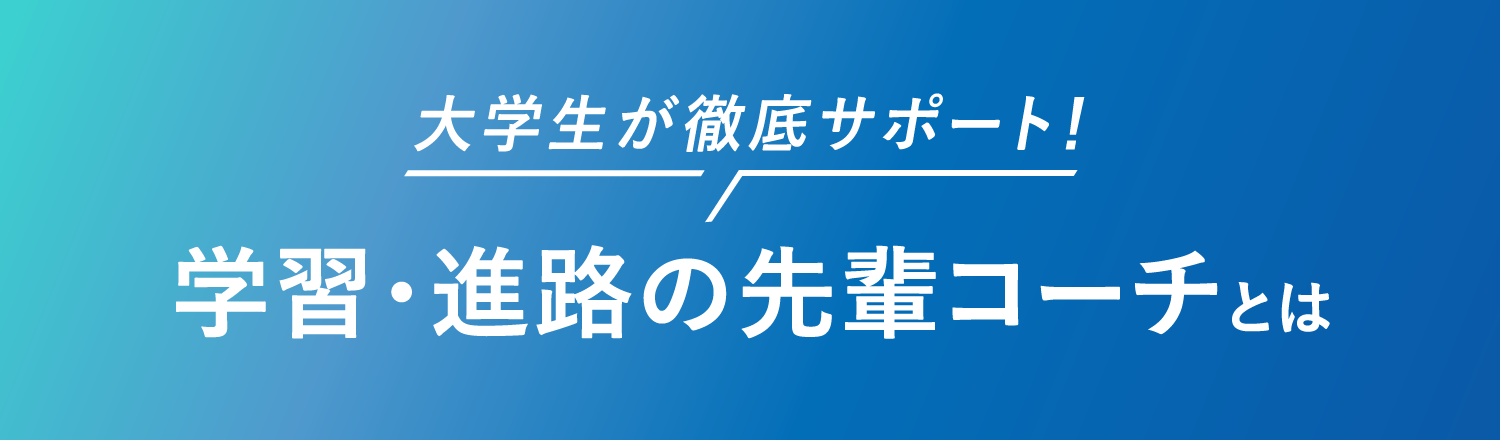 大学生が徹底サポート！学習・進路の先輩コーチとは